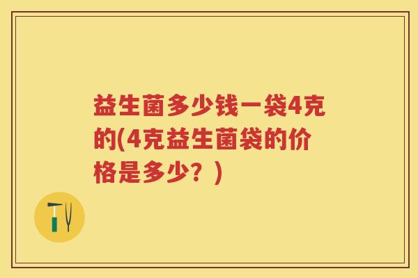 益生菌多少钱一袋4克的(4克益生菌袋的价格是多少？)