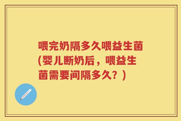 喂完奶隔多久喂益生菌(婴儿断奶后,喂益生菌需要间隔多久?) 喂完奶隔多久喂益生菌(婴儿断奶后,喂益生菌需要间隔多久?)