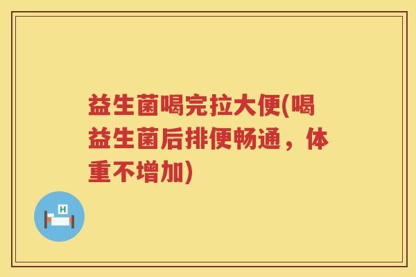 益生菌喝完拉大便(喝益生菌后排便畅通,体重不增加) 益生菌喝完拉大便(喝益生菌后排便畅通,体重不增加)