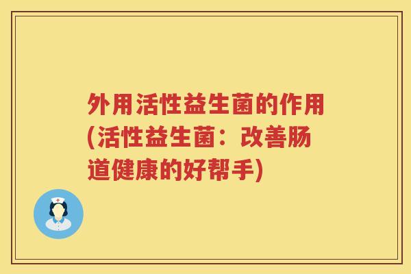 外用活性益生菌的作用(活性益生菌:改善肠道健康的好帮手) 外用活性益生菌的作用(活性益生菌:改善肠道健康的好帮手)