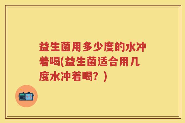 益生菌用多少度的水冲着喝(益生菌适合用几度水冲着喝？)