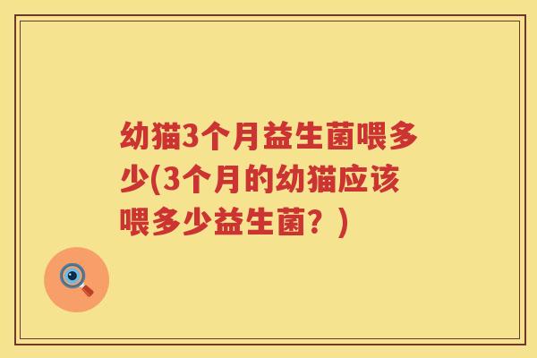 幼猫3个月益生菌喂多少(3个月的幼猫应该喂多少益生菌?) 幼猫3个月益生菌喂多少(3个月的幼猫应该喂多少益生菌?)