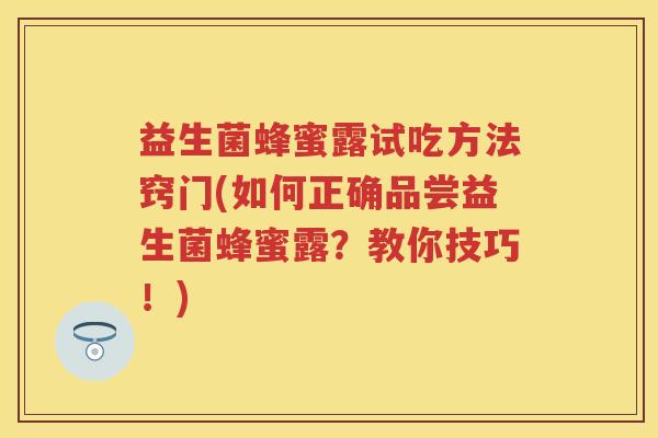 益生菌蜂蜜露试吃方法窍门(如何正确品尝益生菌蜂蜜露？教你技巧！)