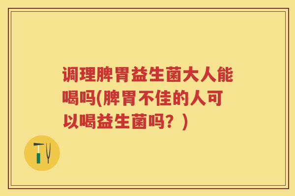 调理脾胃益生菌大人能喝吗(脾胃不佳的人可以喝益生菌吗？)