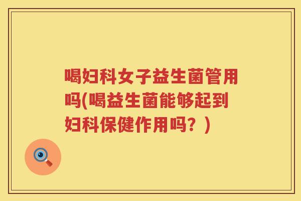 喝女子益生菌管用吗(喝益生菌能够起到保健作用吗?) 喝女子益生菌管用吗(喝益生菌能够起到保健作用吗?)