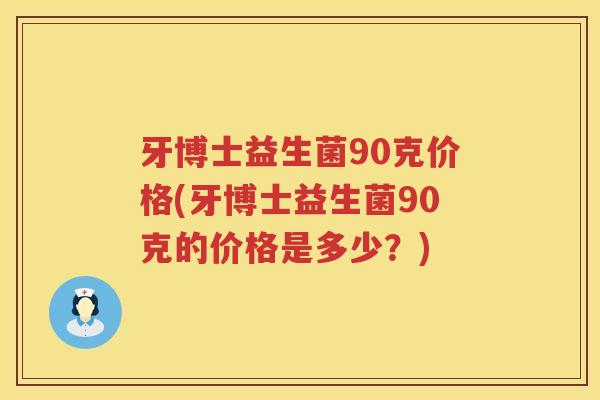 牙博士益生菌90克价格(牙博士益生菌90克的价格是多少?) 牙博士益生菌90克价格(牙博士益生菌90克的价格是多少?)