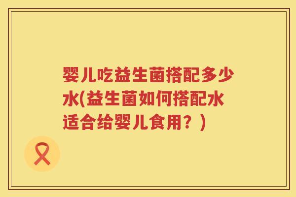 婴儿吃益生菌搭配多少水(益生菌如何搭配水适合给婴儿食用?) 婴儿吃益生菌搭配多少水(益生菌如何搭配水适合给婴儿食用?)