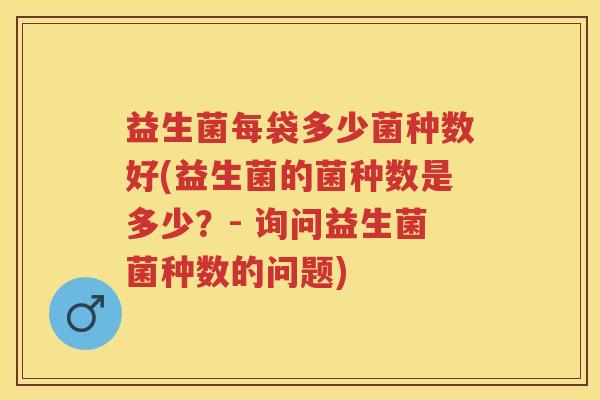 益生菌每袋多少菌种数好(益生菌的菌种数是多少?- 询问益生菌菌种数的问题) 益生菌每袋多少菌种数好(益生菌的菌种数是多少?- 询问益生菌菌种数的问题)