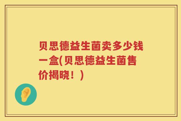 贝思德益生菌卖多少钱一盒(贝思德益生菌售价揭晓!) 贝思德益生菌卖多少钱一盒(贝思德益生菌售价揭晓!)
