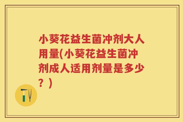 小葵花益生菌冲剂大人用量(小葵花益生菌冲剂成人适用剂量是多少?) 小葵花益生菌冲剂大人用量(小葵花益生菌冲剂成人适用剂量是多少?)