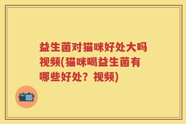益生菌对猫咪好处大吗视频(猫咪喝益生菌有哪些好处?视频) 益生菌对猫咪好处大吗视频(猫咪喝益生菌有哪些好处?视频)