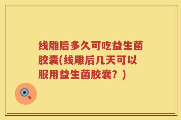 线雕后多久可吃益生菌胶囊(线雕后几天可以服用益生菌胶囊?) 线雕后多久可吃益生菌胶囊(线雕后几天可以服用益生菌胶囊?)