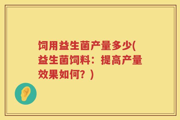 饲用益生菌产量多少(益生菌饲料:提高产量效果如何?) 饲用益生菌产量多少(益生菌饲料:提高产量效果如何?)