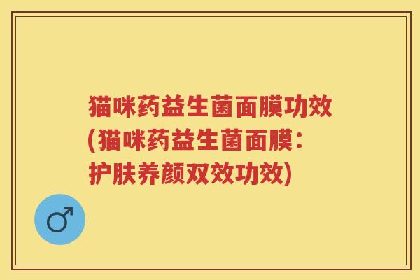 猫咪药益生菌面膜功效(猫咪药益生菌面膜:护肤养颜双效功效) 猫咪药益生菌面膜功效(猫咪药益生菌面膜:护肤养颜双效功效)