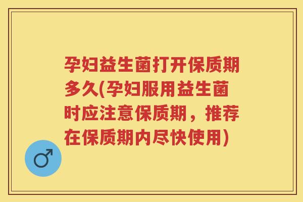 孕妇益生菌打开保质期多久(孕妇服用益生菌时应注意保质期,推荐在保质期内尽快使用) 孕妇益生菌打开保质期多久(孕妇服用益生菌时应注意保质期,推荐在保质期内尽快使用)