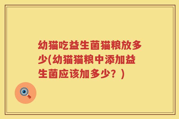 幼猫吃益生菌猫粮放多少(幼猫猫粮中添加益生菌应该加多少?) 幼猫吃益生菌猫粮放多少(幼猫猫粮中添加益生菌应该加多少?)