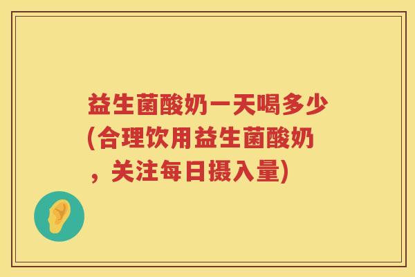 益生菌酸奶一天喝多少(合理饮用益生菌酸奶,关注每日摄入量) 益生菌酸奶一天喝多少(合理饮用益生菌酸奶,关注每日摄入量)