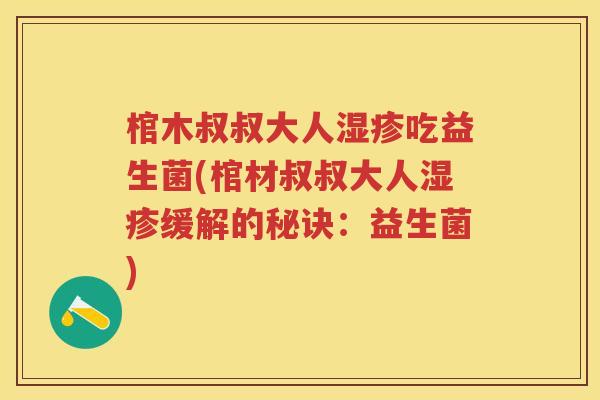 棺木叔叔大人吃益生菌(棺材叔叔大人缓解的秘诀:益生菌) 棺木叔叔大人吃益生菌(棺材叔叔大人缓解的秘诀:益生菌)