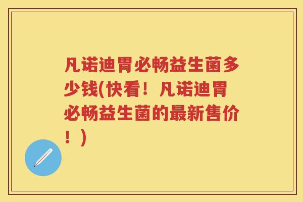 凡诺迪胃必畅益生菌多少钱(快看!凡诺迪胃必畅益生菌的新售价!) 凡诺迪胃必畅益生菌多少钱(快看!凡诺迪胃必畅益生菌的新售价!)