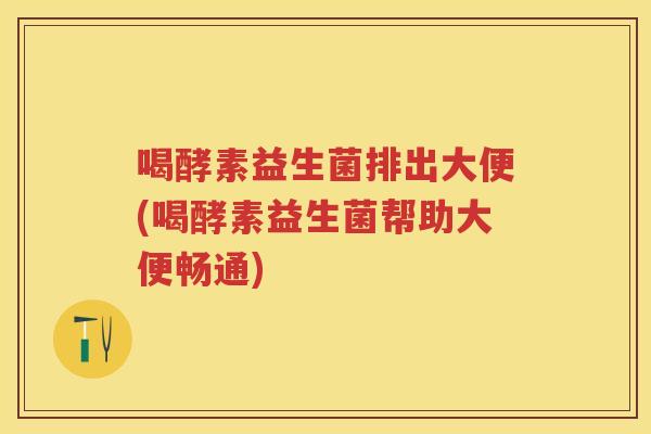 喝酵素益生菌排出大便(喝酵素益生菌帮助大便畅通) 喝酵素益生菌排出大便(喝酵素益生菌帮助大便畅通)
