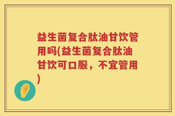益生菌复合肽油甘饮管用吗(益生菌复合肽油甘饮可口服,不宜管用) 益生菌复合肽油甘饮管用吗(益生菌复合肽油甘饮可口服,不宜管用)