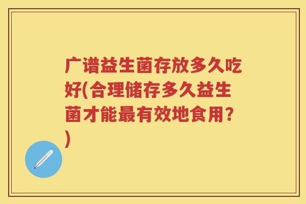 广谱益生菌存放多久吃好(合理储存多久益生菌才能有效地食用?) 广谱益生菌存放多久吃好(合理储存多久益生菌才能有效地食用?)