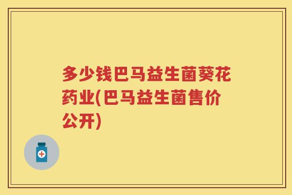 多少钱巴马益生菌葵花药业(巴马益生菌售价公开) 多少钱巴马益生菌葵花药业(巴马益生菌售价公开)