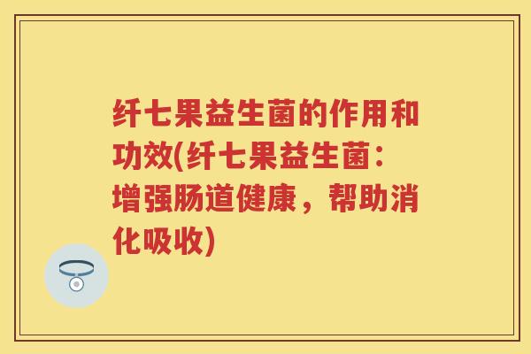 纤七果益生菌的作用和功效(纤七果益生菌：增强肠道健康，帮助消化吸收)