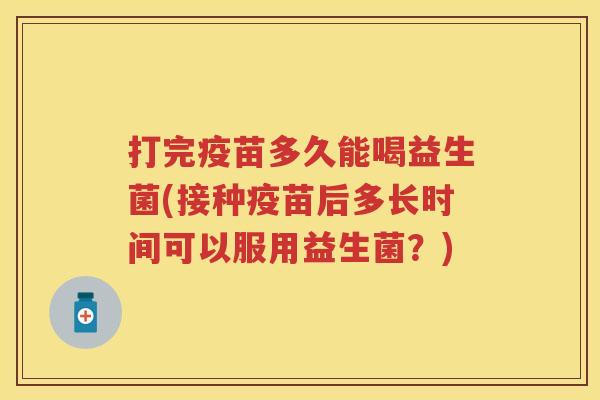 打完疫苗多久能喝益生菌(接种疫苗后多长时间可以服用益生菌？)