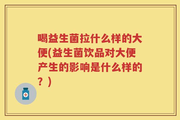 喝益生菌拉什么样的大便(益生菌饮品对大便产生的影响是什么样的?) 喝益生菌拉什么样的大便(益生菌饮品对大便产生的影响是什么样的?)