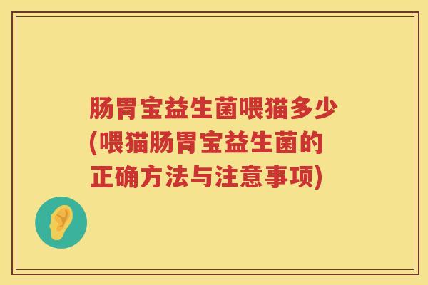 肠胃宝益生菌喂猫多少(喂猫肠胃宝益生菌的正确方法与注意事项)