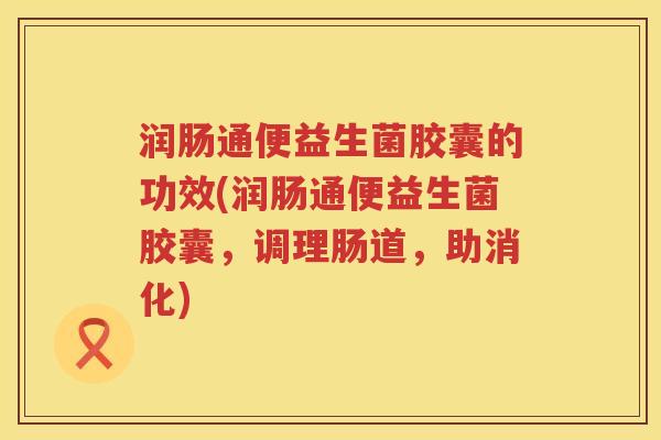 润肠通便益生菌胶囊的功效(润肠通便益生菌胶囊,调理肠道,助消化) 润肠通便益生菌胶囊的功效(润肠通便益生菌胶囊,调理肠道,助消化)