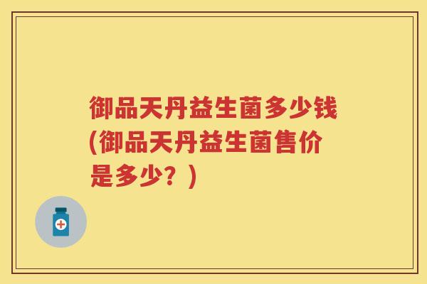御品天丹益生菌多少钱(御品天丹益生菌售价是多少?) 御品天丹益生菌多少钱(御品天丹益生菌售价是多少?)