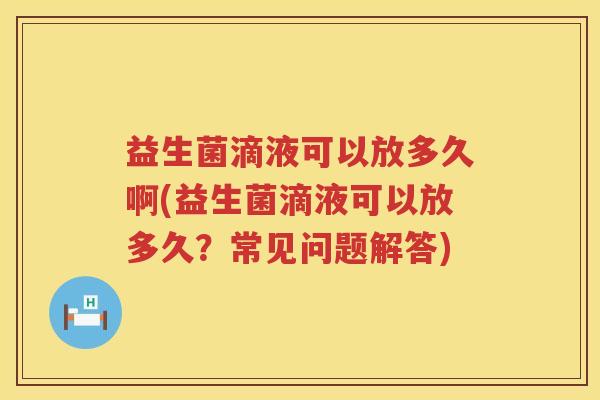 益生菌滴液可以放多久啊(益生菌滴液可以放多久?常见问题解答) 益生菌滴液可以放多久啊(益生菌滴液可以放多久?常见问题解答)