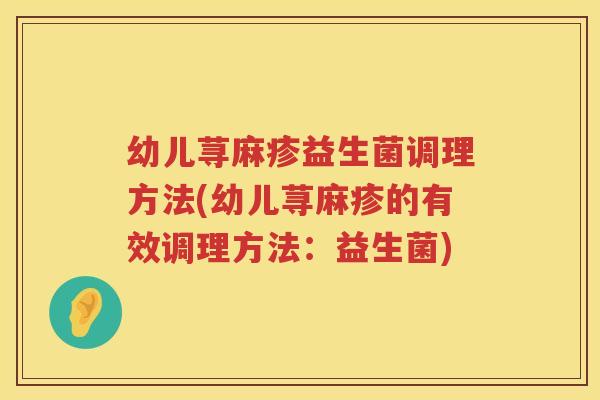 幼儿荨麻疹益生菌调理方法(幼儿荨麻疹的有效调理方法:益生菌) 幼儿荨麻疹益生菌调理方法(幼儿荨麻疹的有效调理方法:益生菌)