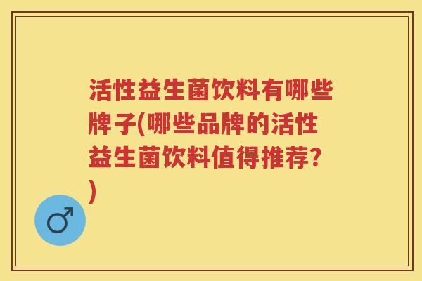 活性益生菌饮料有哪些牌子(哪些品牌的活性益生菌饮料值得推荐？)