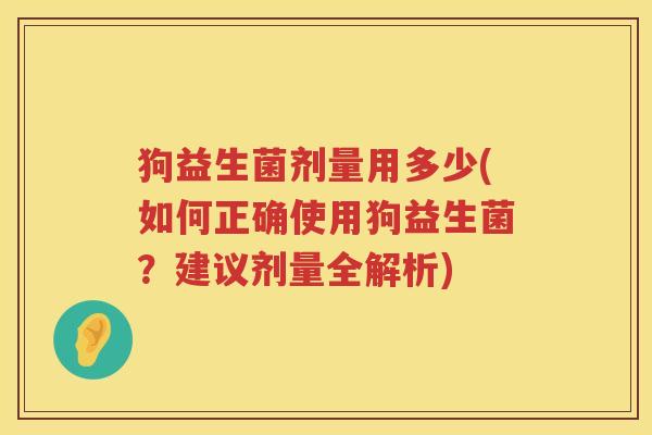 狗益生菌剂量用多少(如何正确使用狗益生菌?建议剂量全解析) 狗益生菌剂量用多少(如何正确使用狗益生菌?建议剂量全解析)