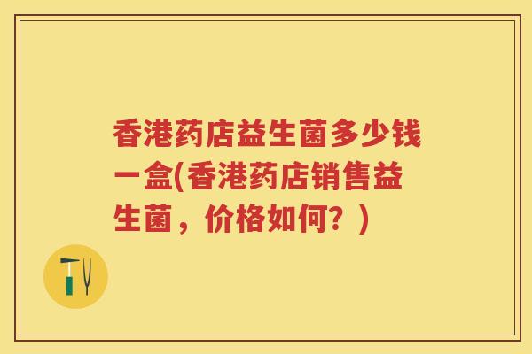 香港药店益生菌多少钱一盒(香港药店销售益生菌,价格如何?) 香港药店益生菌多少钱一盒(香港药店销售益生菌,价格如何?)