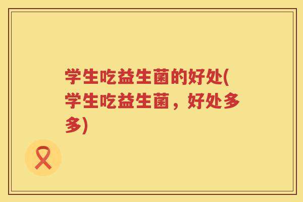 学生吃益生菌的好处(学生吃益生菌,好处多多) 学生吃益生菌的好处(学生吃益生菌,好处多多)