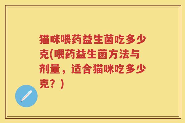 猫咪喂药益生菌吃多少克(喂药益生菌方法与剂量,适合猫咪吃多少克?) 猫咪喂药益生菌吃多少克(喂药益生菌方法与剂量,适合猫咪吃多少克?)