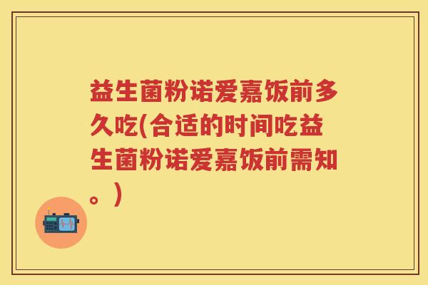 益生菌粉诺爱嘉饭前多久吃(合适的时间吃益生菌粉诺爱嘉饭前需知。) 益生菌粉诺爱嘉饭前多久吃(合适的时间吃益生菌粉诺爱嘉饭前需知。)