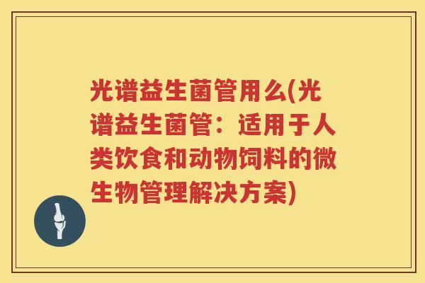 光谱益生菌管用么(光谱益生菌管:适用于人类饮食和动物饲料的微生物管理解决方案) 光谱益生菌管用么(光谱益生菌管:适用于人类饮食和动物饲料的微生物管理解决方案)