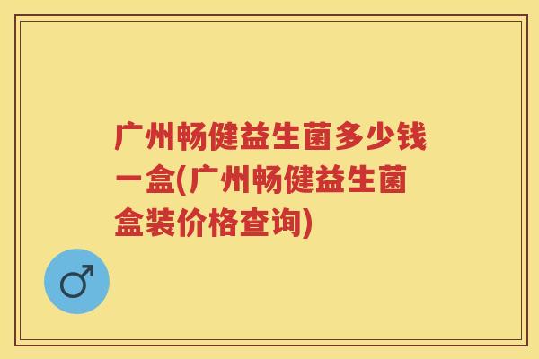 广州畅健益生菌多少钱一盒(广州畅健益生菌盒装价格查询)