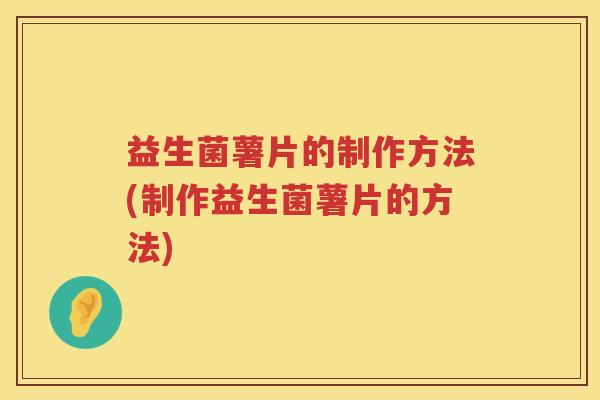益生菌薯片的制作方法(制作益生菌薯片的方法) 益生菌薯片的制作方法(制作益生菌薯片的方法)