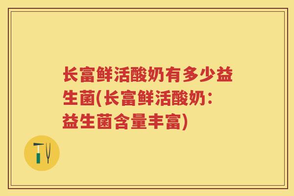 长富鲜活酸奶有多少益生菌(长富鲜活酸奶:益生菌含量丰富) 长富鲜活酸奶有多少益生菌(长富鲜活酸奶:益生菌含量丰富)