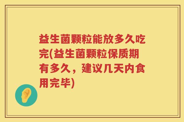 益生菌颗粒能放多久吃完(益生菌颗粒保质期有多久,建议几天内食用完毕) 益生菌颗粒能放多久吃完(益生菌颗粒保质期有多久,建议几天内食用完毕)