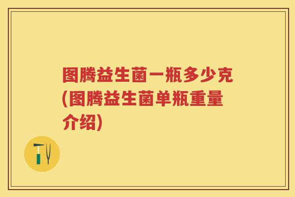 图腾益生菌一瓶多少克(图腾益生菌单瓶重量介绍) 图腾益生菌一瓶多少克(图腾益生菌单瓶重量介绍)