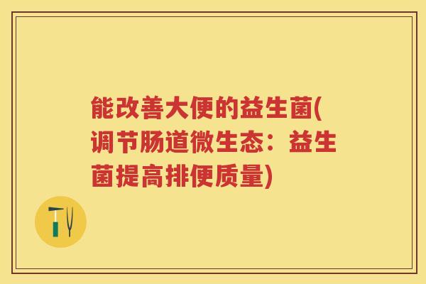 能改善大便的益生菌(调节肠道微生态：益生菌提高排便质量)
