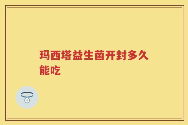 玛西塔益生菌开封多久能吃 玛西塔益生菌开封多久能吃