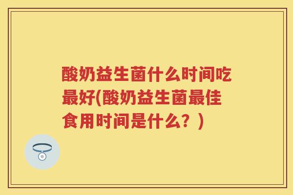 酸奶益生菌什么时间吃好(酸奶益生菌佳食用时间是什么?) 酸奶益生菌什么时间吃好(酸奶益生菌佳食用时间是什么?)